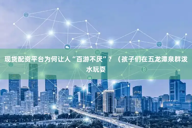 现货配资平台为何让人“百游不厌”？（孩子们在五龙潭泉群泼水玩耍
