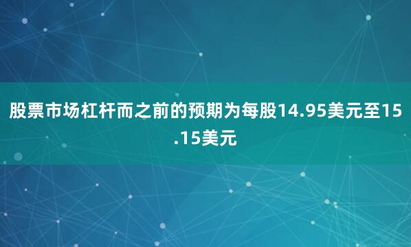 股票市场杠杆而之前的预期为每股14.95美元至15.15美元