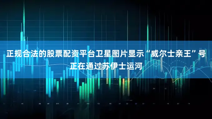 正规合法的股票配资平台卫星图片显示“威尔士亲王”号正在通过苏伊士运河