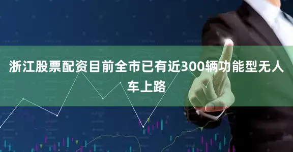浙江股票配资目前全市已有近300辆功能型无人车上路