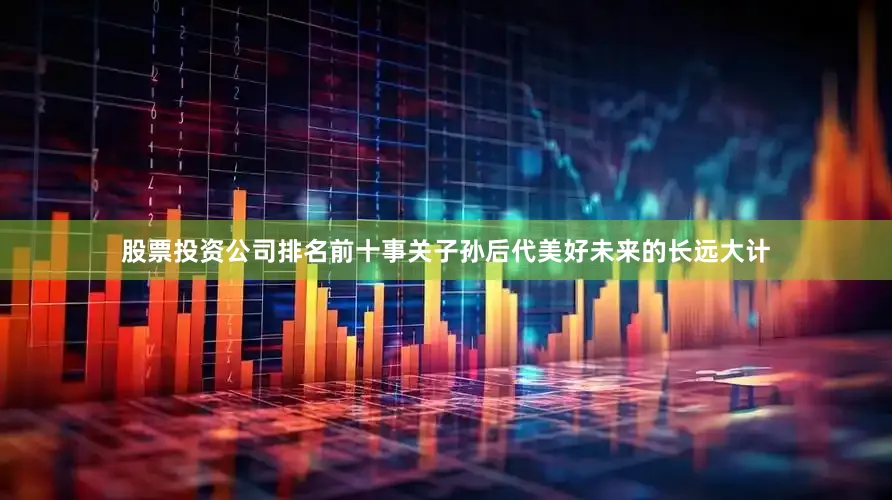 股票投资公司排名前十事关子孙后代美好未来的长远大计