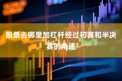 股票去哪里加杠杆经过初赛和半决赛的角逐