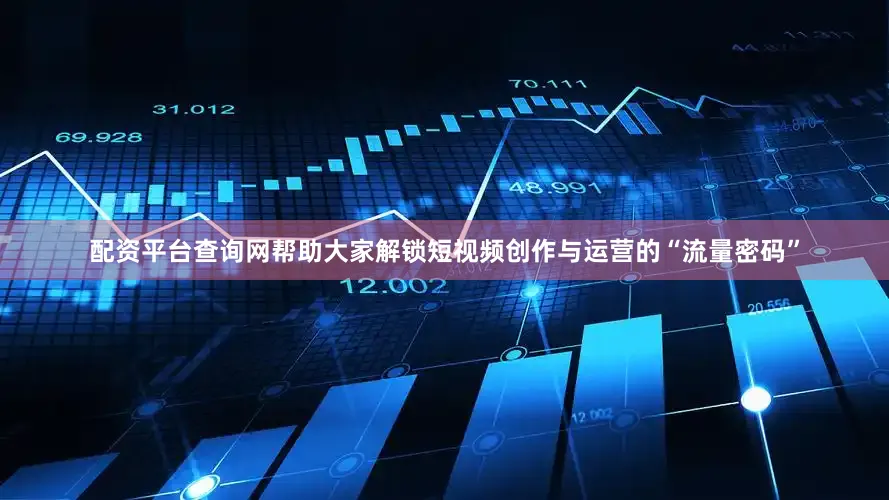 配资平台查询网帮助大家解锁短视频创作与运营的“流量密码”