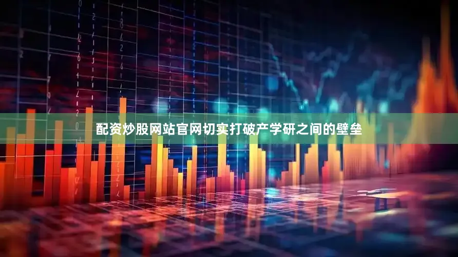 配资炒股网站官网切实打破产学研之间的壁垒