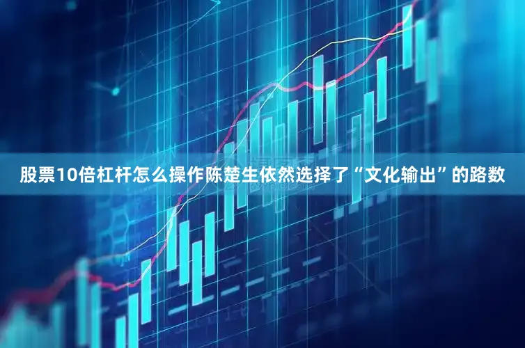 股票10倍杠杆怎么操作陈楚生依然选择了“文化输出”的路数