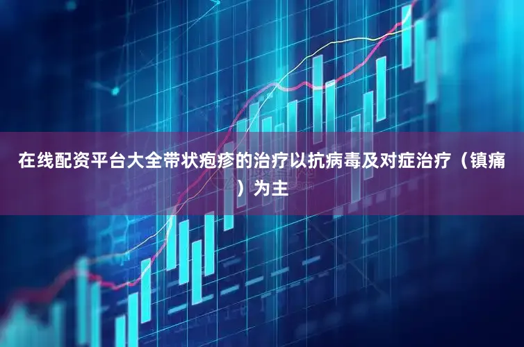 在线配资平台大全带状疱疹的治疗以抗病毒及对症治疗（镇痛）为主
