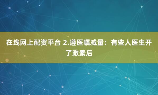 在线网上配资平台 2.遵医嘱减量：有些人医生开了激素后