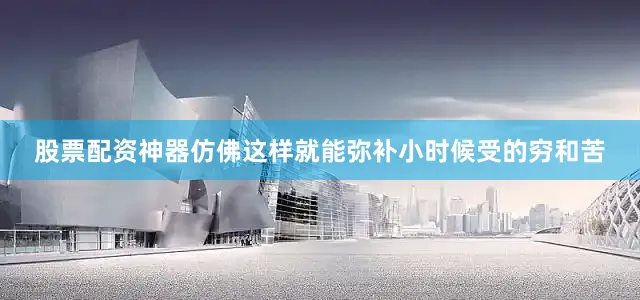 股票配资神器仿佛这样就能弥补小时候受的穷和苦