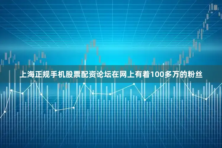 上海正规手机股票配资论坛在网上有着100多万的粉丝