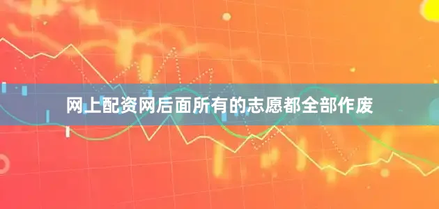 网上配资网后面所有的志愿都全部作废