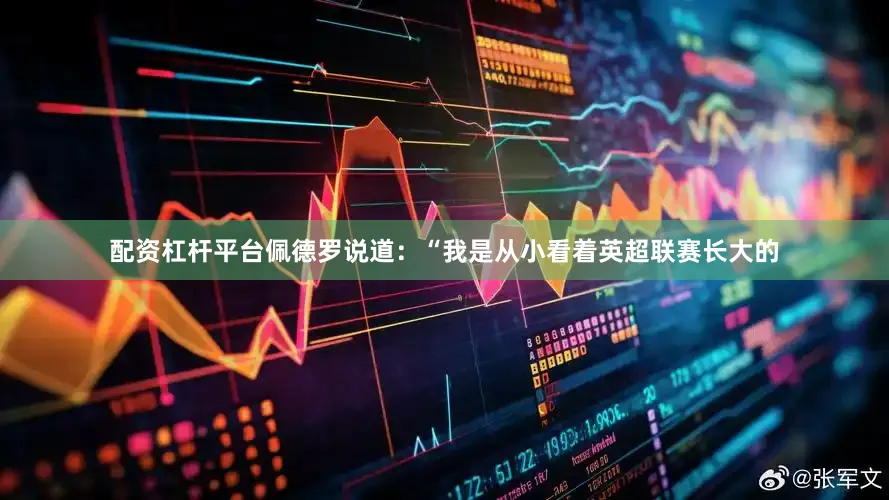 配资杠杆平台佩德罗说道：“我是从小看着英超联赛长大的