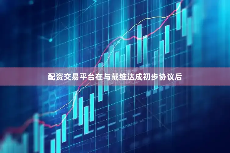 配资交易平台在与戴维达成初步协议后