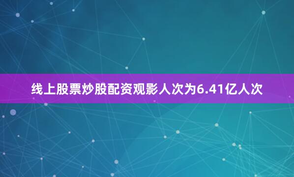 线上股票炒股配资观影人次为6.41亿人次