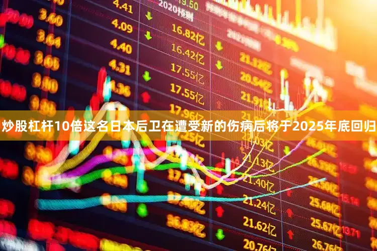炒股杠杆10倍这名日本后卫在遭受新的伤病后将于2025年底回归