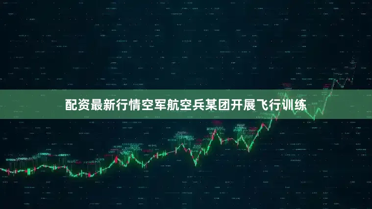配资最新行情空军航空兵某团开展飞行训练