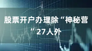 股票开户办理除“神秘营”27人外