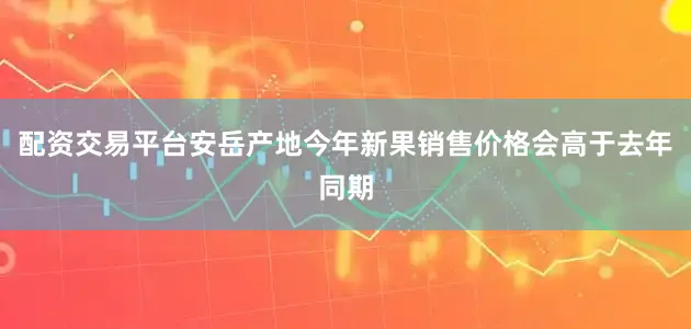 配资交易平台安岳产地今年新果销售价格会高于去年同期