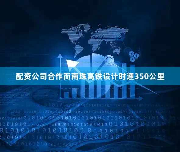配资公司合作而南珠高铁设计时速350公里
