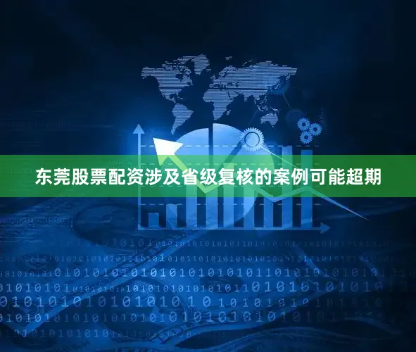 东莞股票配资涉及省级复核的案例可能超期