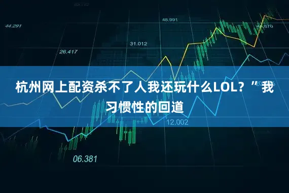 杭州网上配资杀不了人我还玩什么LOL？”我习惯性的回道