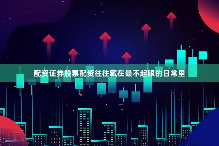 配资证券股票配资往往藏在最不起眼的日常里