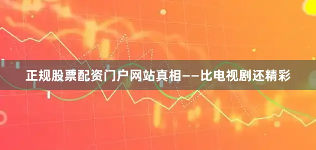 正规股票配资门户网站真相——比电视剧还精彩