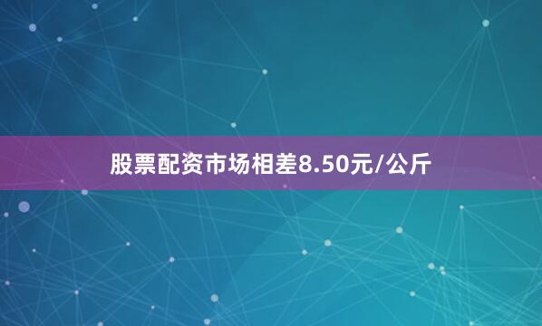 股票配资市场相差8.50元/公斤