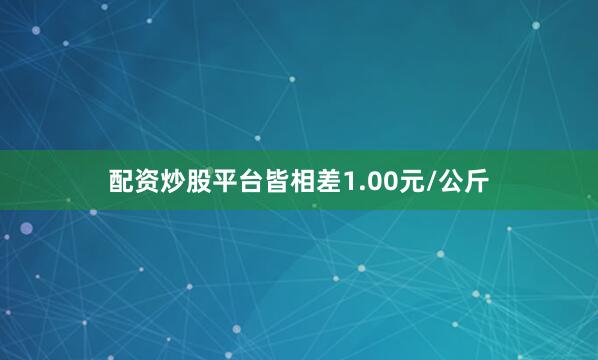 配资炒股平台皆相差1.00元/公斤