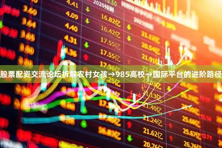 股票配资交流论坛拆解农村女孩→985高校→国际平台的进阶路径