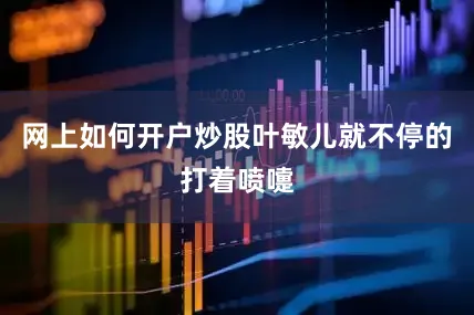 网上如何开户炒股叶敏儿就不停的打着喷嚏