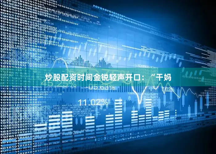 炒股配资时间金锐轻声开口：“干妈