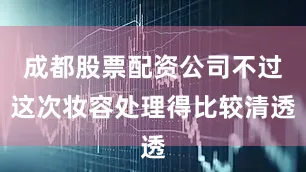 成都股票配资公司不过这次妆容处理得比较清透