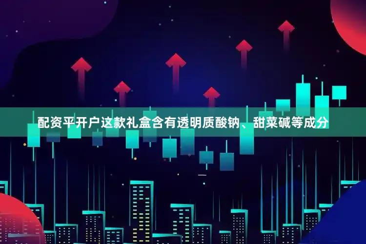 配资平开户这款礼盒含有透明质酸钠、甜菜碱等成分