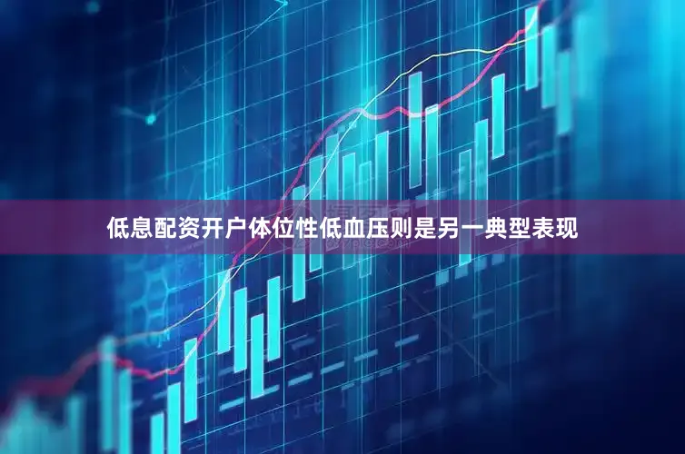 低息配资开户体位性低血压则是另一典型表现