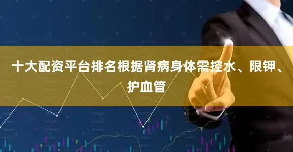 十大配资平台排名根据肾病身体需控水、限钾、护血管