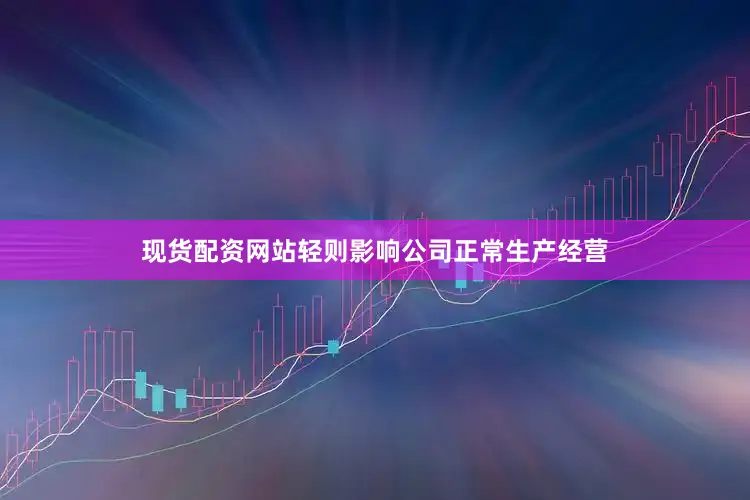 现货配资网站轻则影响公司正常生产经营