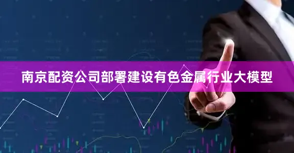 南京配资公司部署建设有色金属行业大模型