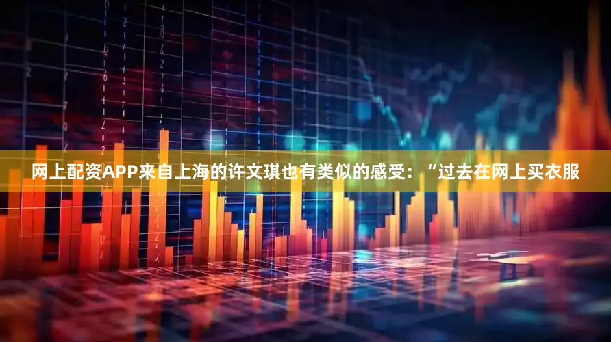 网上配资APP来自上海的许文琪也有类似的感受：“过去在网上买衣服