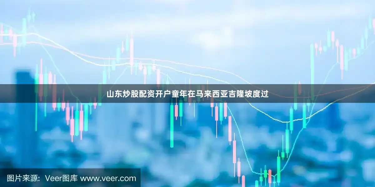 山东炒股配资开户童年在马来西亚吉隆坡度过