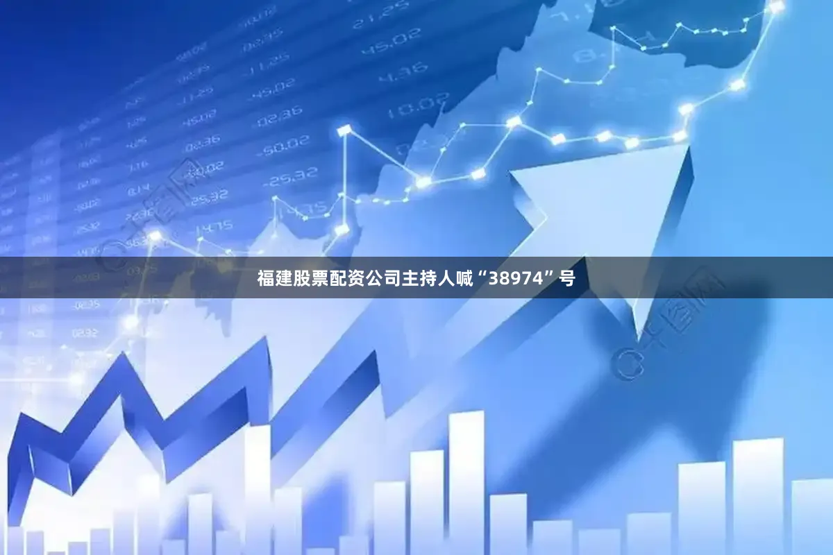 福建股票配资公司主持人喊“38974”号