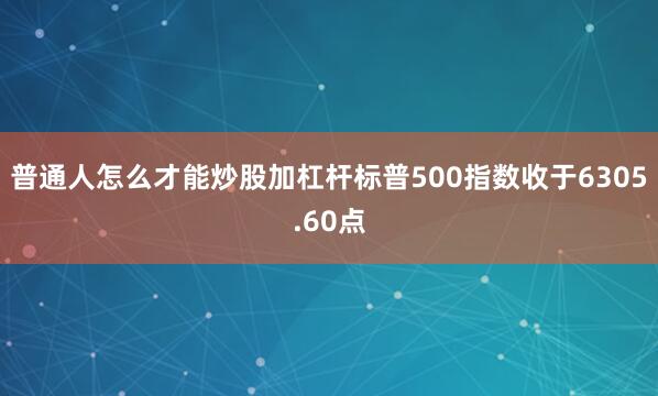 普通人怎么才能炒股加杠杆标普500指数收于6305.60点