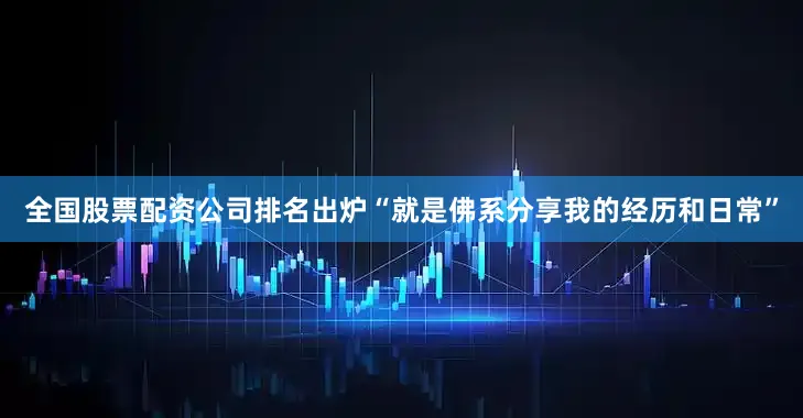 全国股票配资公司排名出炉“就是佛系分享我的经历和日常”