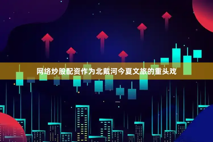 网络炒股配资作为北戴河今夏文旅的重头戏
