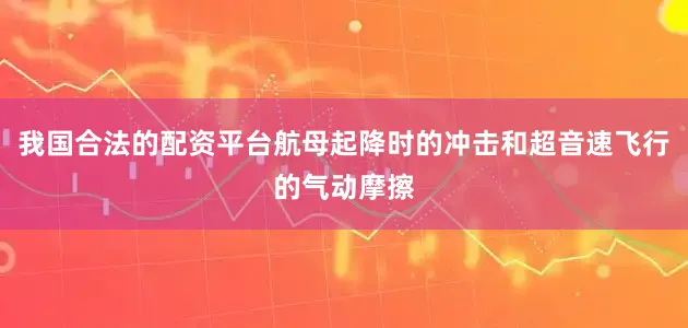 我国合法的配资平台航母起降时的冲击和超音速飞行的气动摩擦