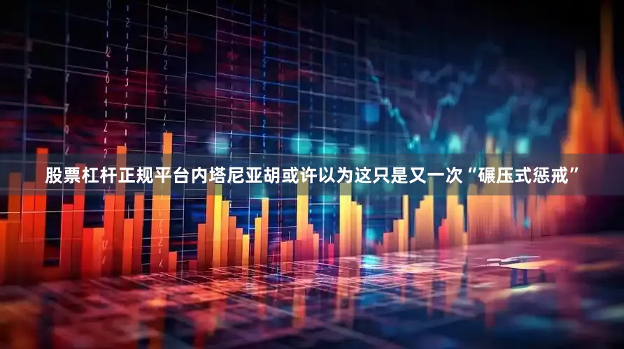 股票杠杆正规平台内塔尼亚胡或许以为这只是又一次“碾压式惩戒”