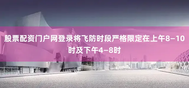 股票配资门户网登录将飞防时段严格限定在上午8—10时及下午4—8时