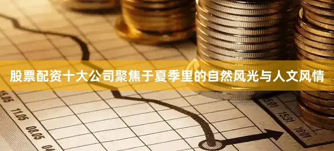 股票配资十大公司聚焦于夏季里的自然风光与人文风情