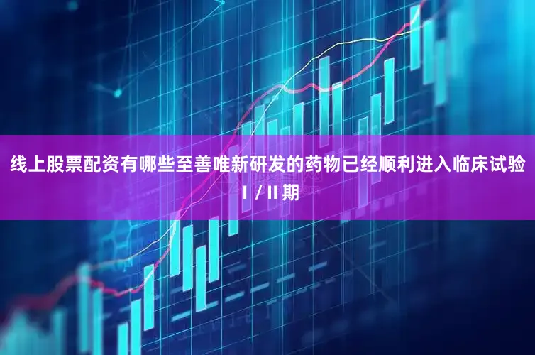 线上股票配资有哪些至善唯新研发的药物已经顺利进入临床试验Ⅰ/Ⅱ期