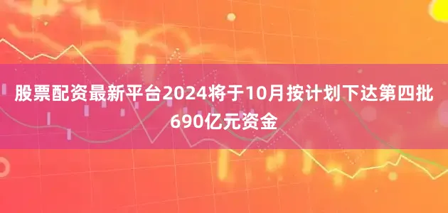 股票配资最新平台2024将于10月按计划下达第四批690亿元资金