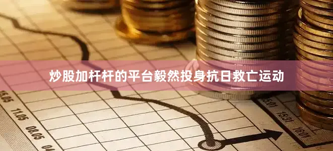 炒股加杆杆的平台毅然投身抗日救亡运动